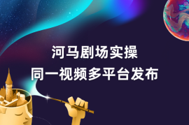 河马剧场全流程大揭秘，短剧爆款精选同一视频多平台发布实操