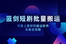 蓝剑短剧批量搬运实操全流程，市面上更好的搬运软件