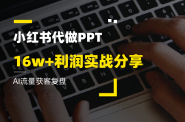 AI流量获客复盘，小红书 PPT 代制作16w+利润实战分享