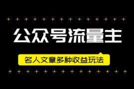 公众号流量主爆款，名人文章玩法，多种收益多种玩法