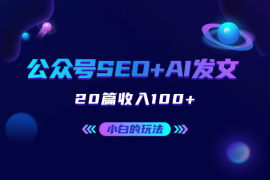 最适合小白的玩法，公众号SEO+AI发文，20篇收入100+