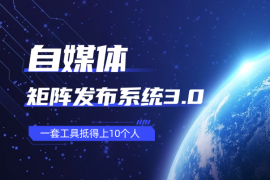 自媒体矩阵发布系统3.0，一套工具抵得上10个人