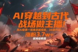 AI穿越到古代战场做主播！用AI做第一视角穿越视频，38条作品，涨粉3.7w+，保姆级教程
