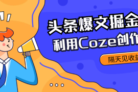 外面收费1280最新利用Coze创作头条爆文掘金，隔天见收益