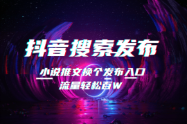 小说推文换个发布入口，流量轻松百W，抖音搜索发布教程