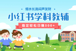 稳定轻松日赚500+ 小红书学科教辅 细水长流的闷声发财项目