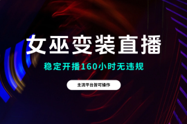女巫变装直播，主流平台皆可操作，稳定开播160小时无违规