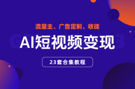 AI短视频变现合集教程，可赚流量主、广告定制、收徒