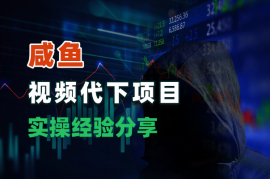 咸鱼虚拟产品，视频代下项目，实操经验分享