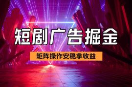 短剧广告掘金玩法，如何矩阵操作实现每天安稳拿收益