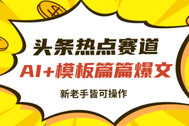 头条收益，热点赛道，AI+模板发文 篇篇爆文，适合新老手