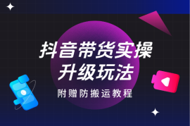 抖音带货升级玩法，超详细实操来袭，附赠防搬运教程