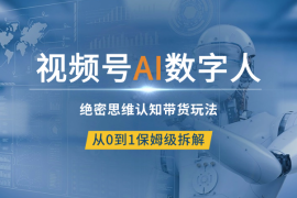 视频号AI数字人绝密思维认知带货玩法，从0到1保姆级拆解