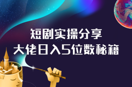 短剧融合实操经验分享，短剧大佬分享日入5位数秘籍