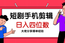 短剧手机剪辑-日入四位数大佬分享爆单经验
