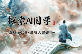探索 AI 国学半年，涨粉 6000+，总收入突破 1w