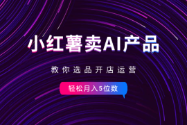 小红书卖AI虚拟产品，教你选品开店运营，月入5位数