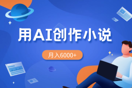 大学生从0到1用AI创作网络小说，月入6000+