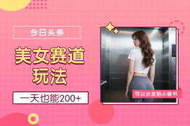 今日头条美女赛道玩法，一天也能200+，还可以分发到小绿书