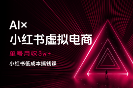 《AI×小红书虚拟电商》单号月收3w+，小红书低成本搞钱课