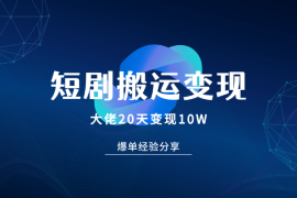 短剧搬运大佬分享20天变现10W的爆单经验分享
