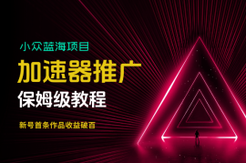 加速器推广项目_新号首条作品收益破百【保姆级教程】