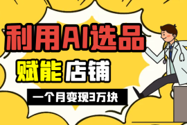 我用AI选品赋能店铺一个月变现3万块【图文】