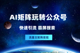 用AI矩阵玩转公众号：快速引流、霸屏搜索、流量主矩阵变现