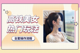 高铁美女号玩法，流量大，好操作，三种变现方式全流程讲解
