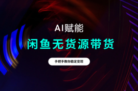 闲鱼无货源带货详细教程，AI赋能，手把手教你稳定变现