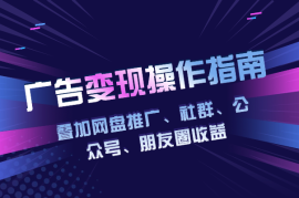 叠加网盘推广、社群、公众号、朋友圈收益，广告变现项目操作指南