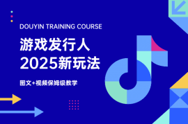 2025抖音游戏发行人新玩法，图文+视频保姆级教学