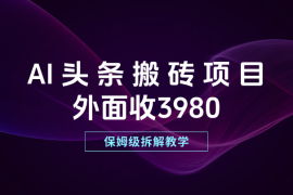 外面收3980的AI头条搬砖项目，保姆级拆解教学！