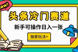 头条冷门赛道，日入一张，独家玩法，新手可操作