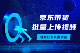 京东视频带货，两种玩法，批量上传视频，获取长期收益