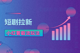 抖音极速短剧拉新项目，小红薯截流玩法，单价20一个