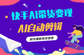 快手AI带货变现：AI自动剪辑，制作爆款带货视频