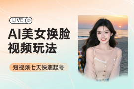 AI美女换脸视频玩法，短视频七天快速起号