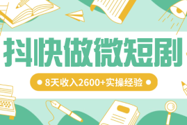 抖快做微短剧，8天收入2600+的实操经验，从前端设置到后期转化手把手教！