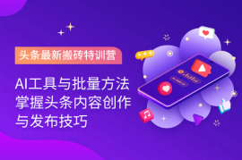 头条最新搬砖特训营：最新AI工具与批量方法，掌握头条内容创作与发布技巧