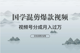 国学混剪爆款视频！轻松涨粉，视频号分成月入过万