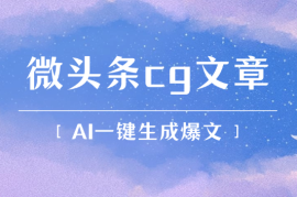 微头条cg类文章创作，AI一键生成爆文，热度高，流量大