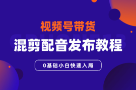 视频号带货，混剪配音发布全套教程，0基础小白快速入局
