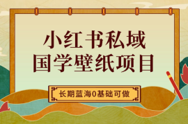 小红书私域国学壁纸项目，长期蓝海，0基础可做