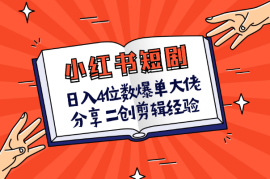 小红书短剧日入4位数，爆单大佬分享二创剪辑经验