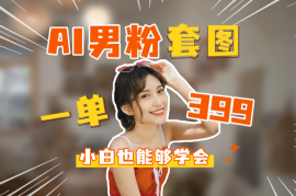 AI男粉套图，一单399，小白也能学会，项目可以长期持有