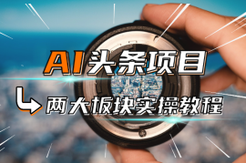 AI头条自媒体变现，视频图文两大板块实操教程