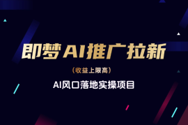 即梦APP推广拉新，收益上限高，AI风口落地实操项目