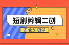 短剧剪辑二创怎么做？短剧二创最新思路，轻松过原创