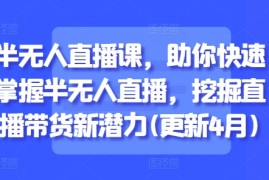 半无人直播课，助你快速掌握半无人直播，挖掘直播带货新潜力(更新8月)